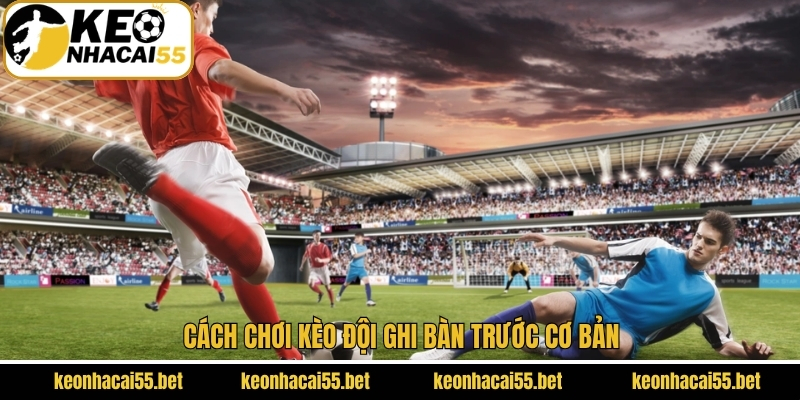 Kèo Đội Ghi Bàn Trước - Kinh Nghiệm Hay Từ Các Chuyên Gia 3 Cách chơi kèo đội ghi bàn trước cơ bản