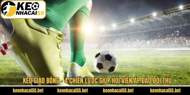 Kèo Giao Bóng - 4 Chiến Lược Giúp Hội Viên Áp Đảo Đối Thủ 1 Kèo Giao Bóng - 4 Chiến Lược Giúp Hội Viên Áp Đảo Đối Thủ