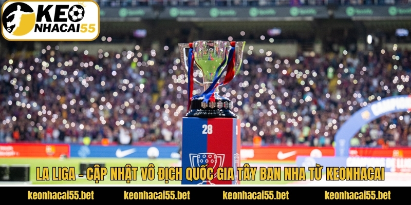 La Liga - Cập Nhật Vô Địch Quốc Gia Tây Ban Nha Từ Keonhacai 1 La Liga - Cập Nhật Vô Địch Quốc Gia Tây Ban Nha Từ Keonhacai